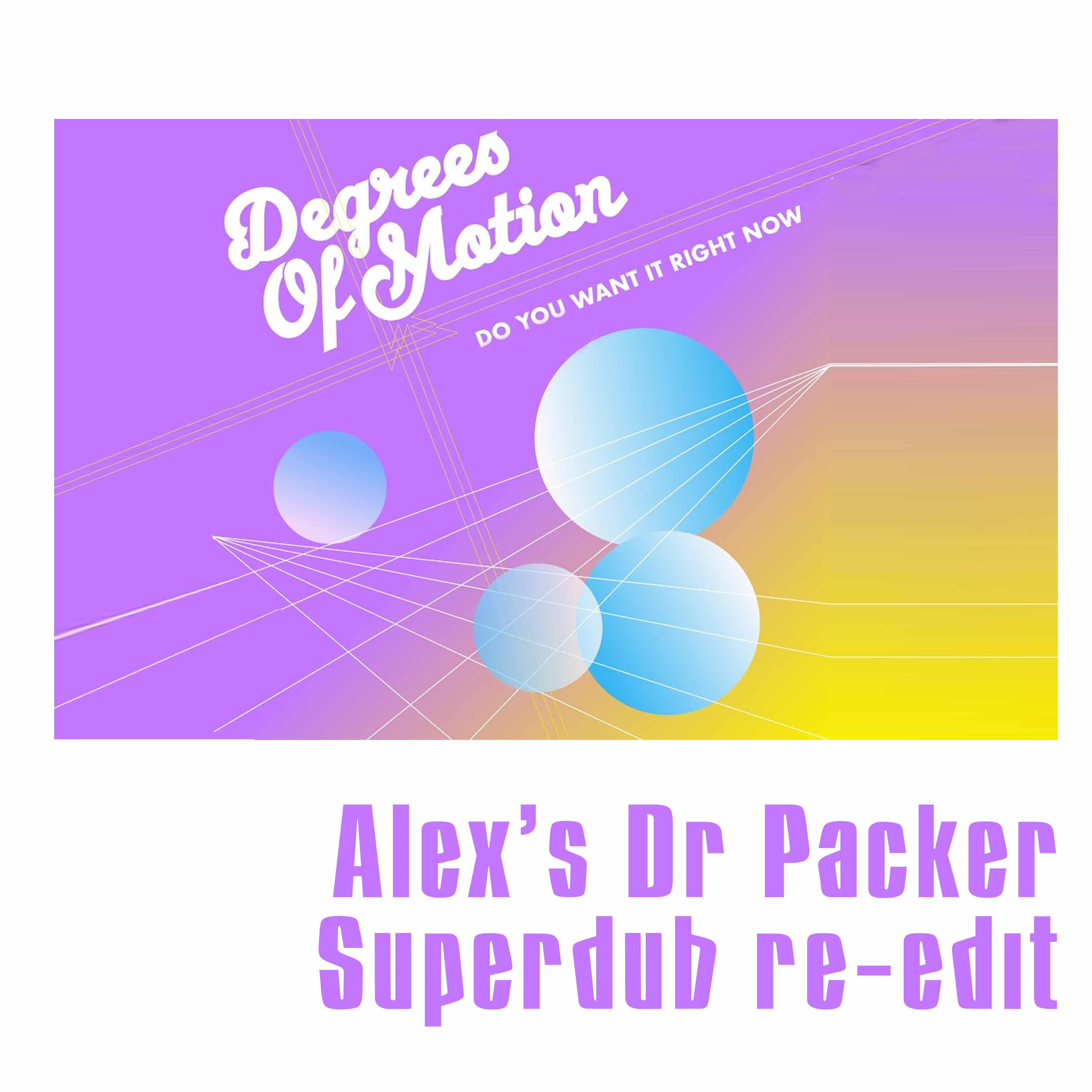 Degrees of motion, Do you want it right now (Alex's Dr Packer re-edit)